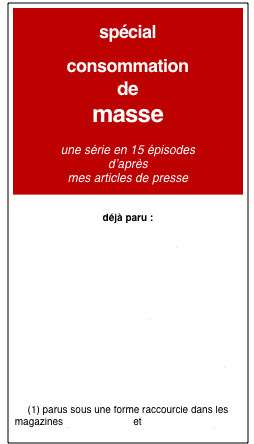 
spécial

consommation 
de 
masse 

une série en 15 épisodes
d’après 
mes articles de presse


déjà paru :

 > le salon des arts ménagers 

> l’invention de l’hypermarché 

> l’épopée du nylon 

> l’histoire des congés payés 

>avénement des loisirs de masse 

>quelques élements sur la France et ses immigrés

> interview de Jean Baudrillard

(1) parus sous une forme raccourcie dans les magazines ça m’intéresse et philosophie magazine